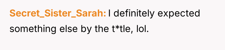 Secret_Sister_Sarah I definitely expected something else by the t*tle, lol.