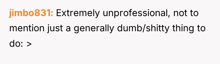 jimbo831 Extremely unprofessional, not to mention just a generally dumb/shitty...
