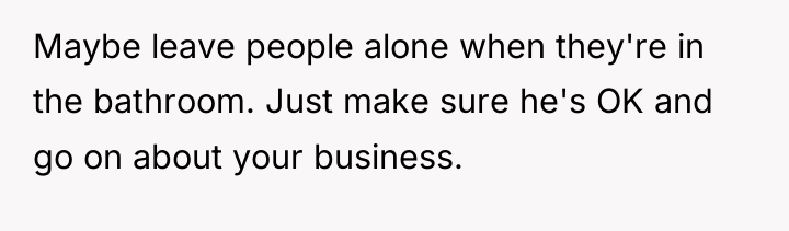 Maybe leave people alone when they're in the bathroom. Just...