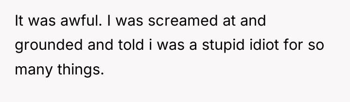 It was awful. I was screamed at and grounded and...