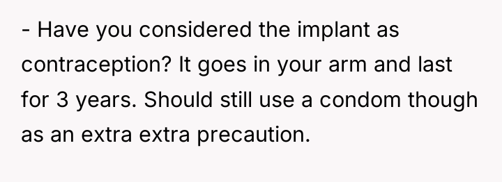 - Have you considered the implant as contraception? It goes...
