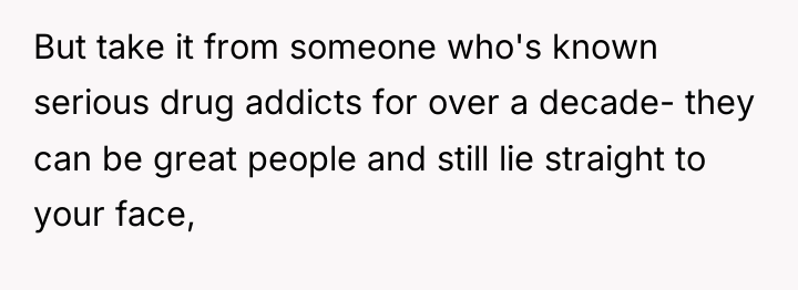 But take it from someone who's known serious drug addicts...