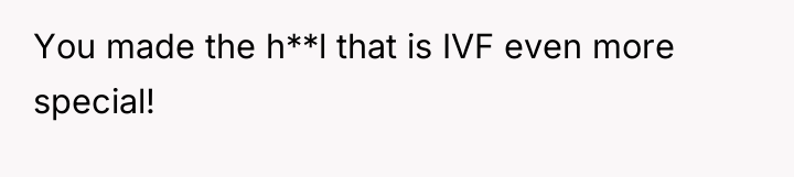 You made the h**l that is IVF even more special!