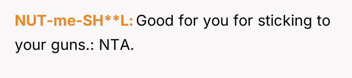 NUT-me-SH**L Good for you for sticking to your guns.: NTA.