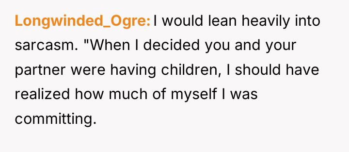 Longwinded_Ogre I would lean heavily into sarcasm. "When I decided...