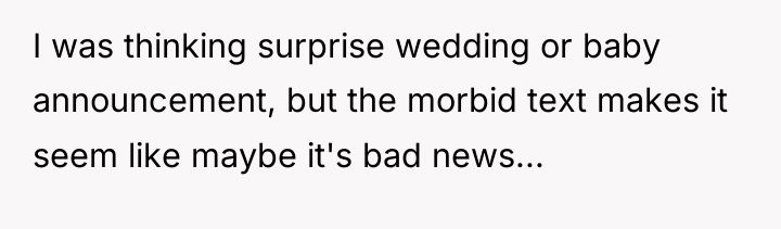 I was thinking surprise wedding or baby announcement, but the...