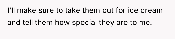I'll make sure to take them out for ice cream...