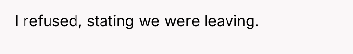 I refused, stating we were leaving.