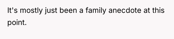 It's mostly just been a family anecdote at this point.