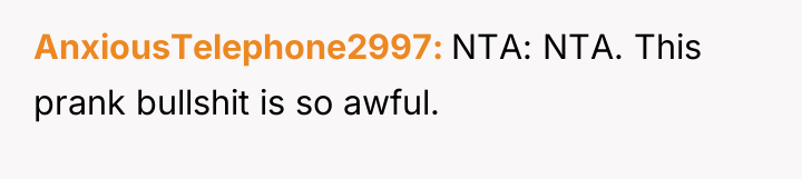 AnxiousTelephone2997 NTA: NTA. This prank bullshit is so awful.