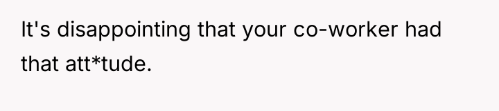 It's disappointing that your co-worker had that att*tude.