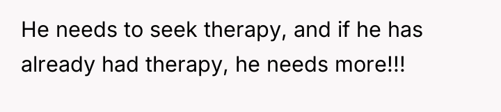 He needs to seek therapy, and if he has already...