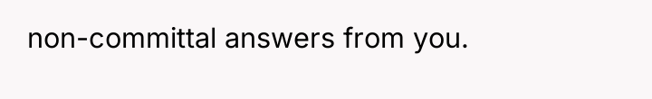 non-committal answers from you.