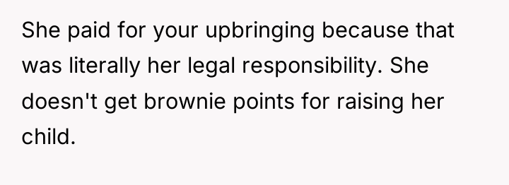 She paid for your upbringing because that was literally her...