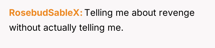 RosebudSableX Telling me about revenge without actually telling me.