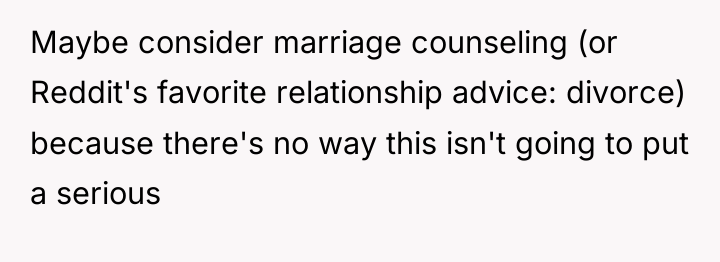 Maybe consider marriage counseling (or Reddit's favorite relationship advice: divorce)...
