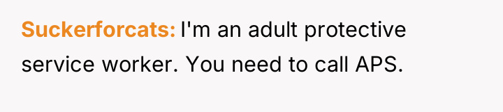 Suckerforcats I'm an adult protective service worker. You need to...