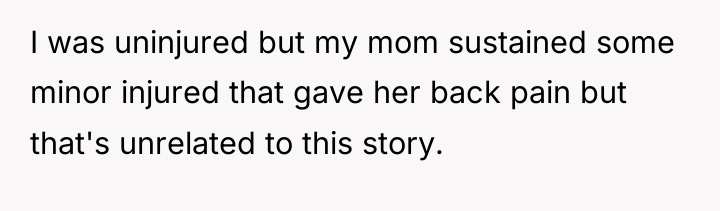I was uninjured but my mom sustained some minor injured...