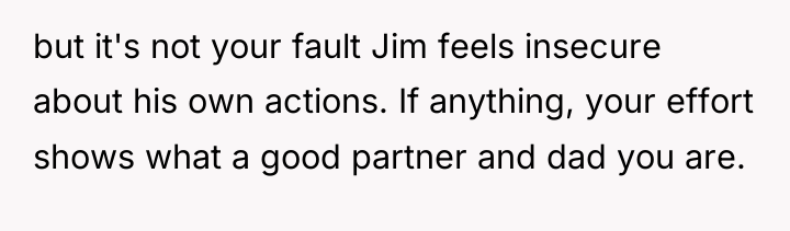 but it's not your fault Jim feels insecure about his...