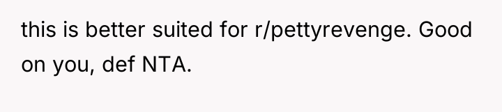 this is better suited for r/pettyrevenge. Good on you, def...
