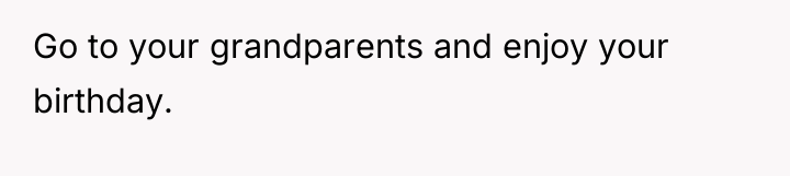 Go to your grandparents and enjoy your birthday.