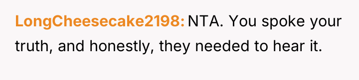 LongCheesecake2198 NTA. You spoke your truth, and honestly, they needed...