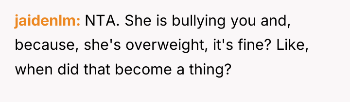 jaidenlm NTA. She is bullying you and, because, she's overweight,...