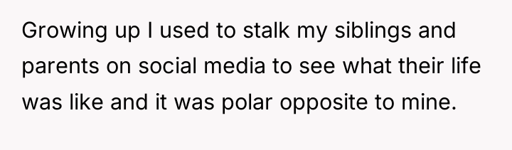 Growing up I used to stalk my siblings and parents...