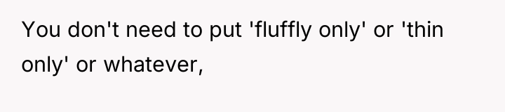 You don't need to put 'fluffly only' or 'thin only'...
