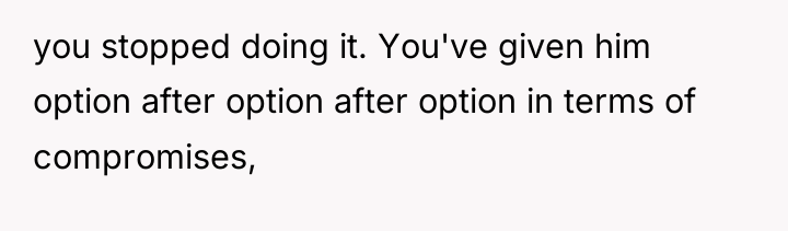 you stopped doing it. You've given him option after option...