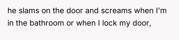 he slams on the door and screams when I'm in...