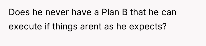 Does he never have a Plan B that he can...