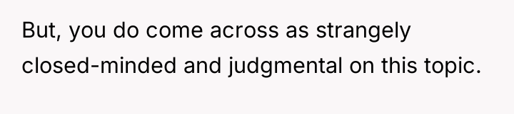 But, you do come across as strangely closed-minded and judgmental...