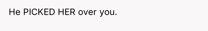 He PICKED HER over you.