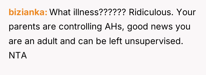bizianka What illness?????? Ridiculous. Your parents are controlling AHs, good...