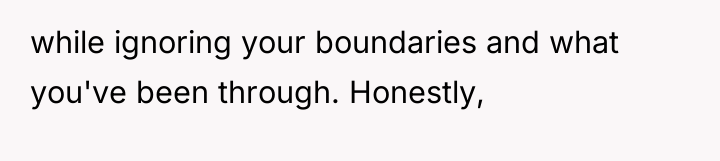while ignoring your boundaries and what you've been through. Honestly,