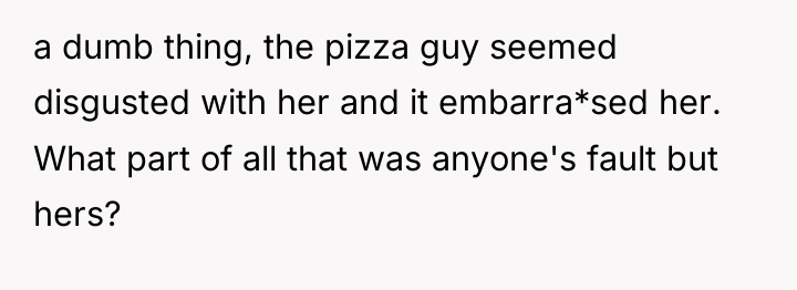 a dumb thing, the pizza guy seemed disgusted with her...