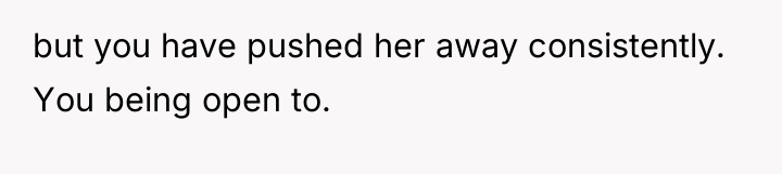 but you have pushed her away consistently. You being open...
