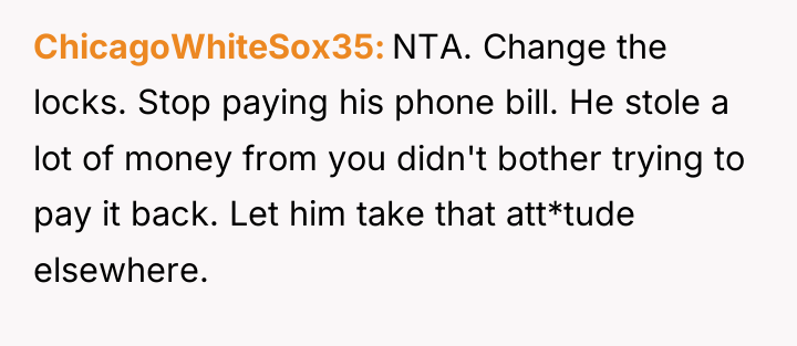 ChicagoWhiteSox35 NTA. Change the locks. Stop paying his phone bill....