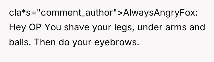cla*s="comment_author">AlwaysAngryFox: Hey OP You shave your legs, under arms and...