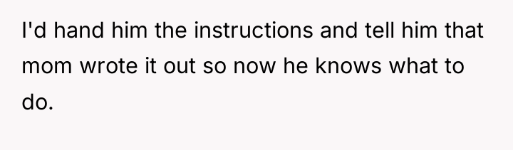 I'd hand him the instructions and tell him that mom...
