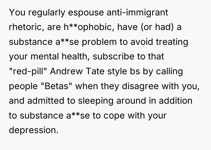 You regularly espouse anti-immigrant rhetoric, are h**ophobic, have (or had)...