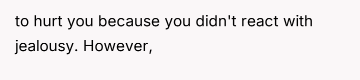 to hurt you because you didn't react with jealousy. However,