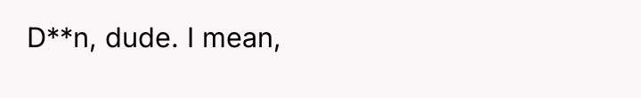 D**n, dude. I mean,