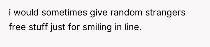 i would sometimes give random strangers free stuff just for...