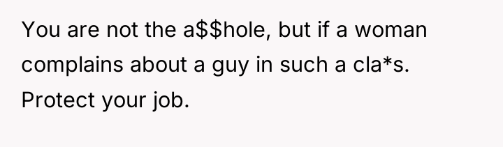 You are not the a$$hole, but if a woman complains...