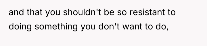 and that you shouldn't be so resistant to doing something...