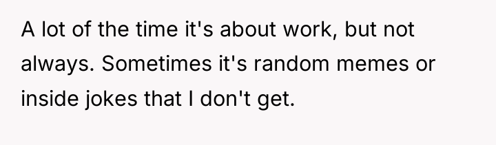 A lot of the time it's about work, but not...