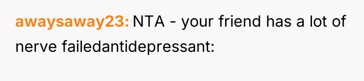 awaysaway23 NTA - your friend has a lot of nerve...