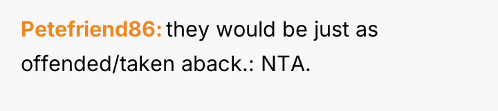 Petefriend86 they would be just as offended/taken aback.: NTA.